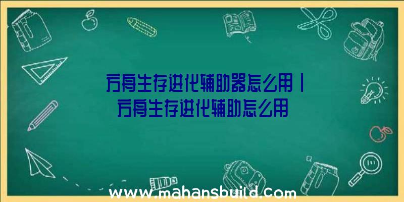 「方舟生存进化辅助器怎么用」|方舟生存进化辅助怎么用